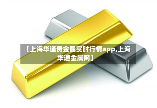 【上海华通贵金属实时行情app,上海华通金属网】-第1张图片