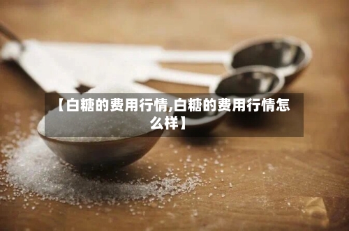 【白糖的费用行情,白糖的费用行情怎么样】