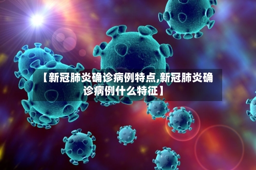 【新冠肺炎确诊病例特点,新冠肺炎确诊病例什么特征】