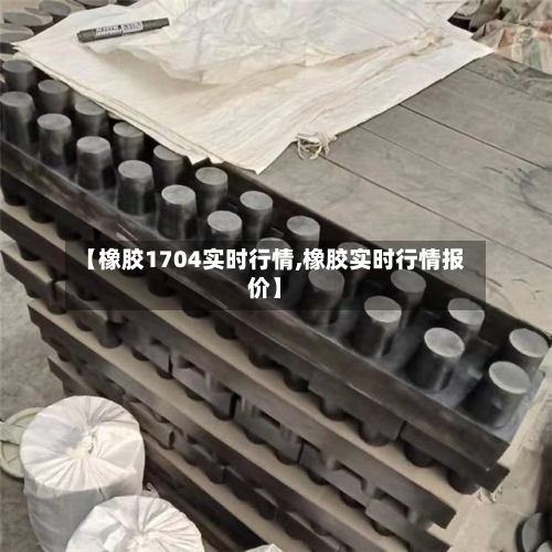 【橡胶1704实时行情,橡胶实时行情报价】