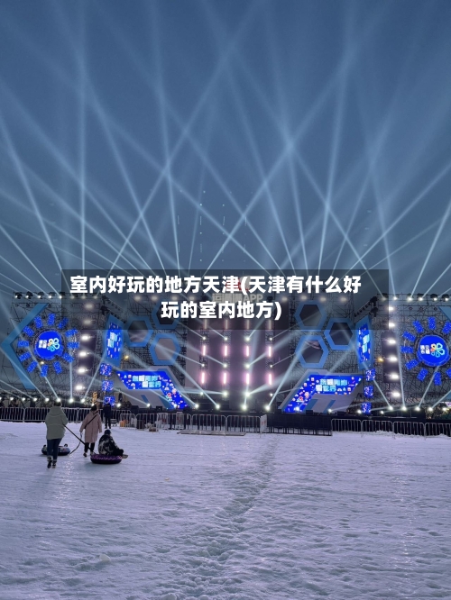 室内好玩的地方天津(天津有什么好玩的室内地方)-第2张图片