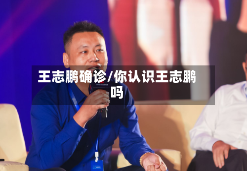 王志鹏确诊/你认识王志鹏吗-第2张图片