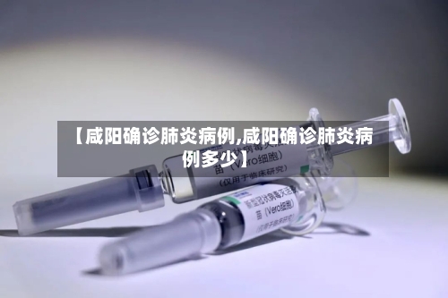 【咸阳确诊肺炎病例,咸阳确诊肺炎病例多少】-第3张图片