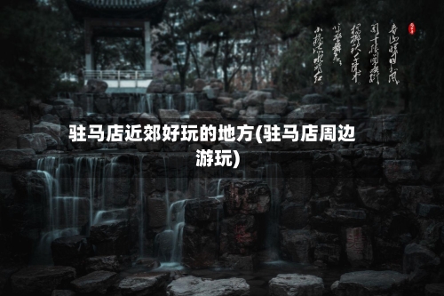 驻马店近郊好玩的地方(驻马店周边游玩)