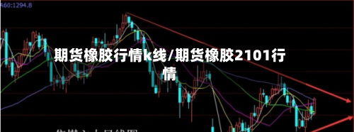 期货橡胶行情k线/期货橡胶2101行情