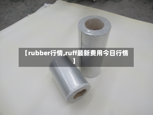 【rubber行情,ruff最新费用今日行情】