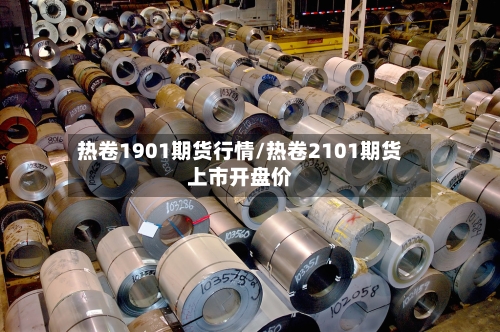 热卷1901期货行情/热卷2101期货上市开盘价-第2张图片