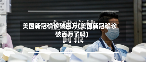 美国新冠确诊破百万(美国新冠确诊破百万了吗)
