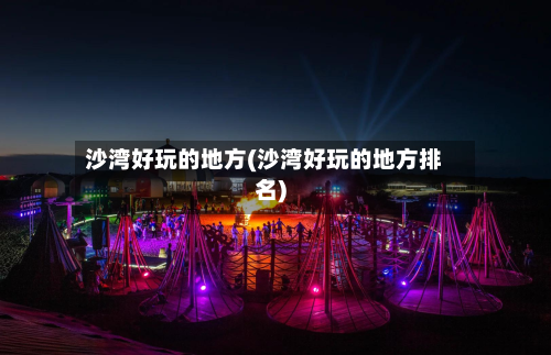 沙湾好玩的地方(沙湾好玩的地方排名)