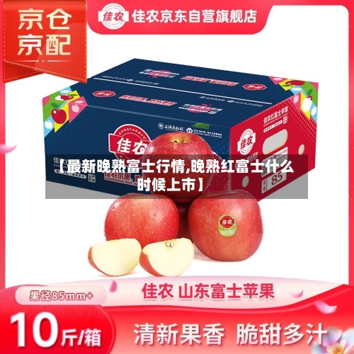 【最新晚熟富士行情,晚熟红富士什么时候上市】-第2张图片