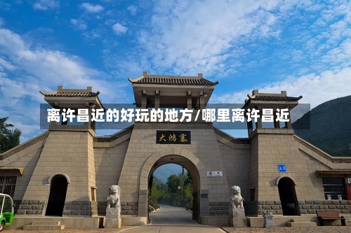 离许昌近的好玩的地方/哪里离许昌近