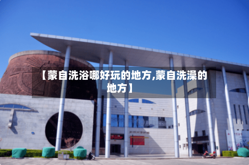 【蒙自洗浴哪好玩的地方,蒙自洗澡的地方】