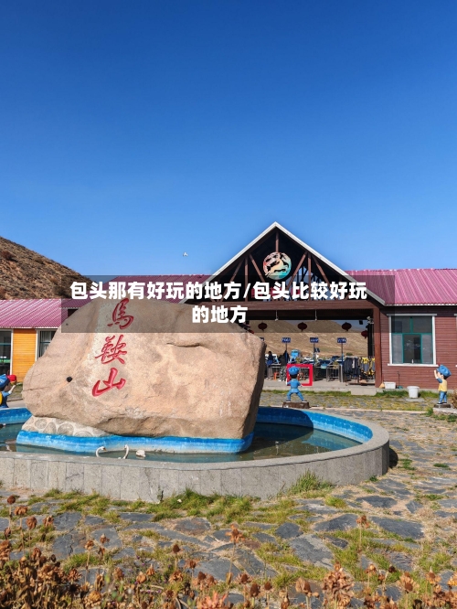 包头那有好玩的地方/包头比较好玩的地方