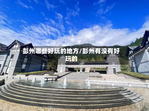 彭州哪些好玩的地方/彭州有没有好玩的-第2张图片