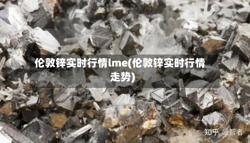 伦敦锌实时行情lme(伦敦锌实时行情走势)