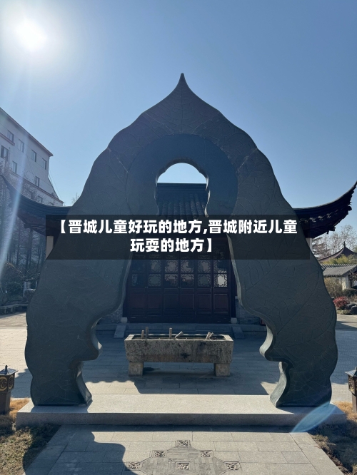 【晋城儿童好玩的地方,晋城附近儿童玩耍的地方】
