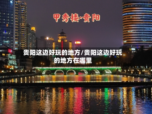 贵阳这边好玩的地方/贵阳这边好玩的地方在哪里