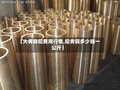 【大青铜铅费用行情,铅青铜多少钱一公斤】