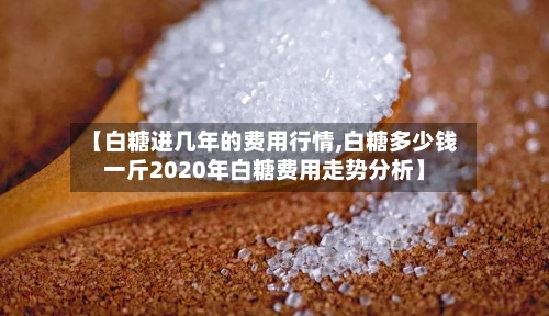 【白糖进几年的费用行情,白糖多少钱一斤2020年白糖费用走势分析】