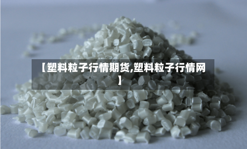 【塑料粒子行情期货,塑料粒子行情网】