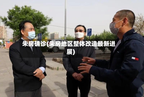 朱房确诊(朱房地区整体改造最新进展)-第3张图片