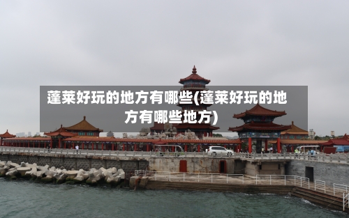 蓬莱好玩的地方有哪些(蓬莱好玩的地方有哪些地方)-第2张图片