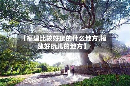 【福建比较好玩的什么地方,福建好玩儿的地方】