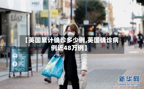 【英国累计确诊多少例,英国确诊病例近48万例】-第2张图片