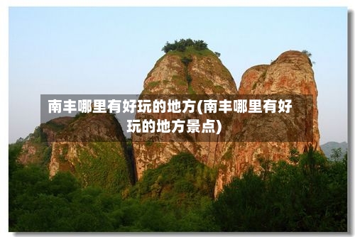 南丰哪里有好玩的地方(南丰哪里有好玩的地方景点)-第3张图片