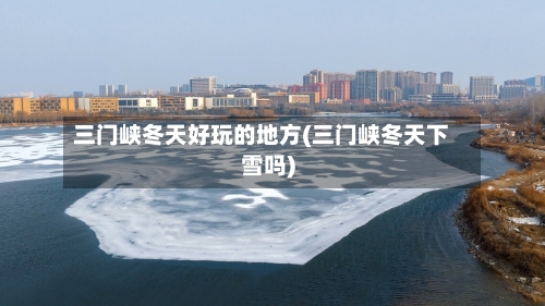 三门峡冬天好玩的地方(三门峡冬天下雪吗)