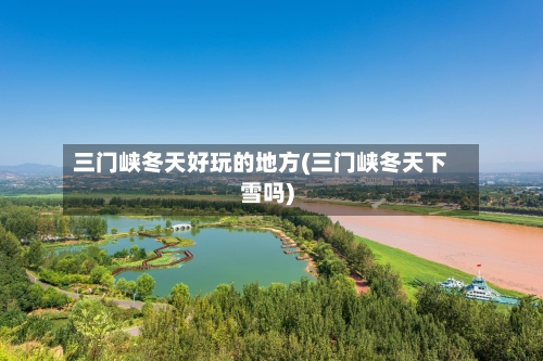 三门峡冬天好玩的地方(三门峡冬天下雪吗)-第2张图片