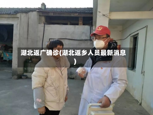 湖北返广确诊(湖北返乡人员最新消息)