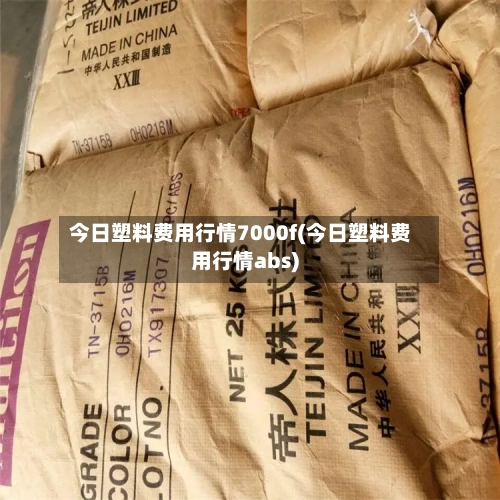 今日塑料费用行情7000f(今日塑料费用行情abs)-第2张图片