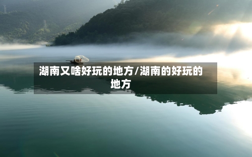 湖南又啥好玩的地方/湖南的好玩的地方-第3张图片
