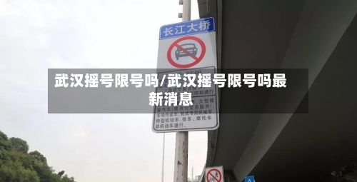 武汉摇号限号吗/武汉摇号限号吗最新消息-第3张图片