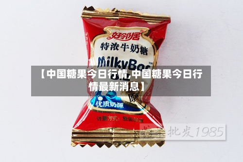 【中国糖果今日行情,中国糖果今日行情最新消息】