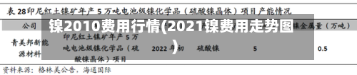 镍2010费用行情(2021镍费用走势图)