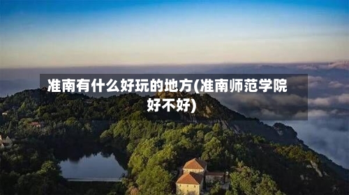 准南有什么好玩的地方(准南师范学院好不好)-第2张图片