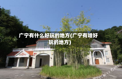 广宁有什么好玩的地方(广宁有啥好玩的地方)-第3张图片