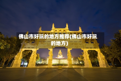 佛山市好玩的地方推荐(佛山市好玩的地方)-第2张图片