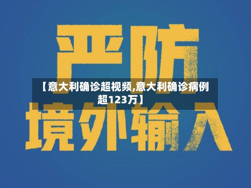 【意大利确诊超视频,意大利确诊病例超123万】