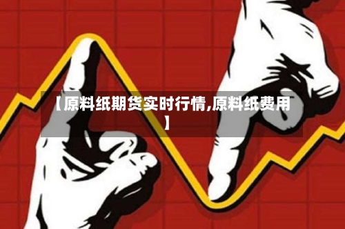 【原料纸期货实时行情,原料纸费用】-第2张图片