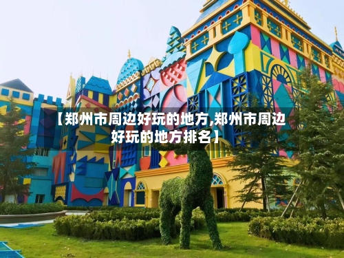 【郑州市周边好玩的地方,郑州市周边好玩的地方排名】-第2张图片
