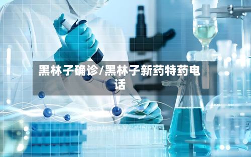 黑林子确诊/黑林子新药特药电话-第2张图片