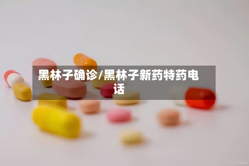 黑林子确诊/黑林子新药特药电话-第3张图片