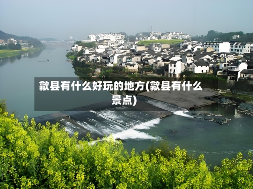 歙县有什么好玩的地方(歙县有什么景点)-第2张图片