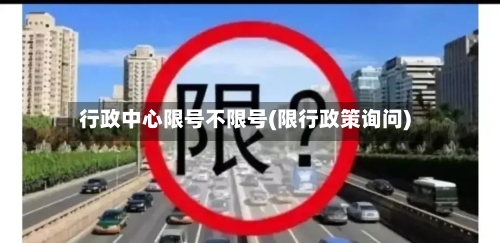 行政中心限号不限号(限行政策询问)