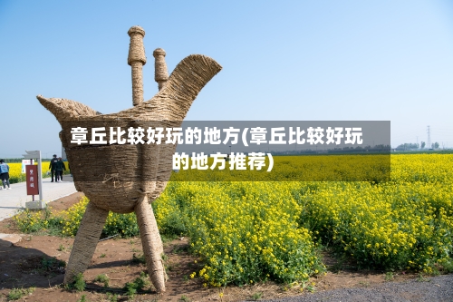 章丘比较好玩的地方(章丘比较好玩的地方推荐)