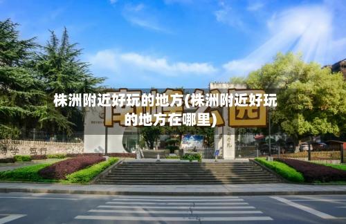株洲附近好玩的地方(株洲附近好玩的地方在哪里)