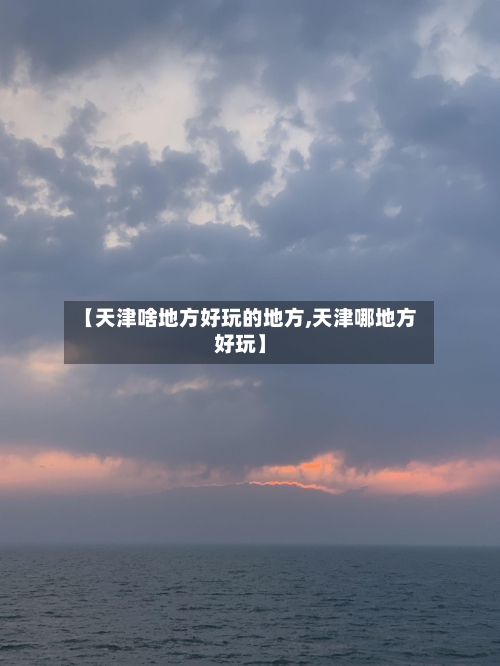 【天津啥地方好玩的地方,天津哪地方好玩】-第2张图片